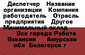 Диспетчер › Название организации ­ Компания-работодатель › Отрасль предприятия ­ Другое › Минимальный оклад ­ 10 000 - Все города Работа » Вакансии   . Амурская обл.,Белогорск г.